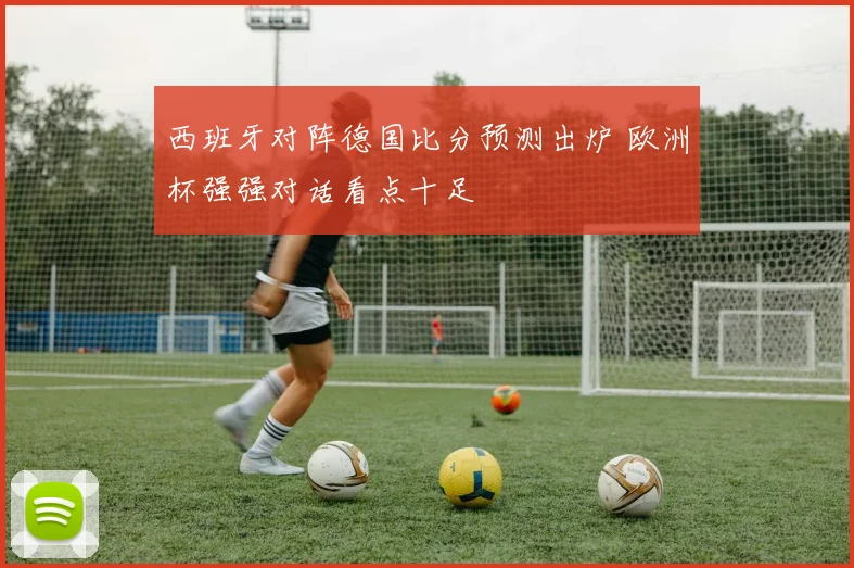 西班牙对阵德国比分预测出炉 欧洲杯强强对话看点十足