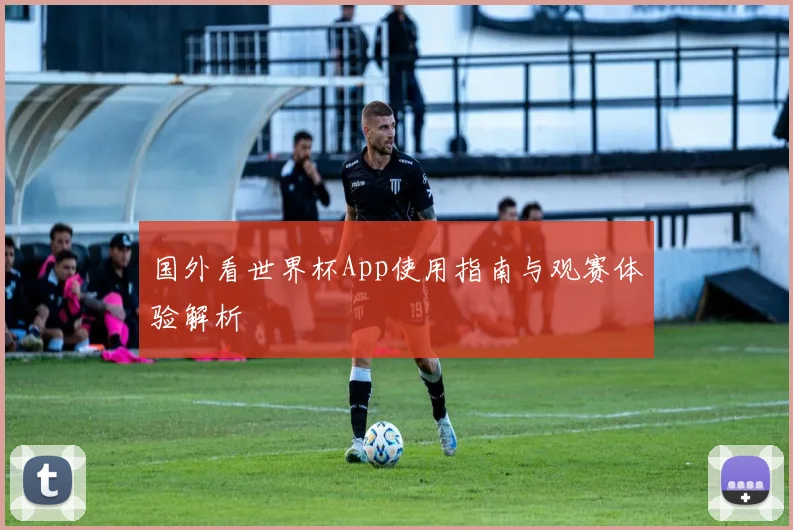 国外看世界杯App使用指南与观赛体验解析
