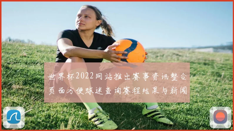 世界杯2022网站推出赛事资讯整合页面方便球迷查询赛程结果与新闻