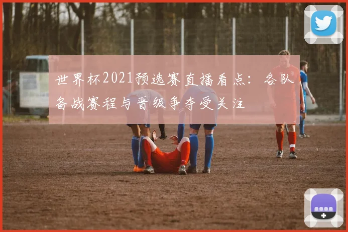 世界杯2021预选赛直播看点：各队备战赛程与晋级争夺受关注
