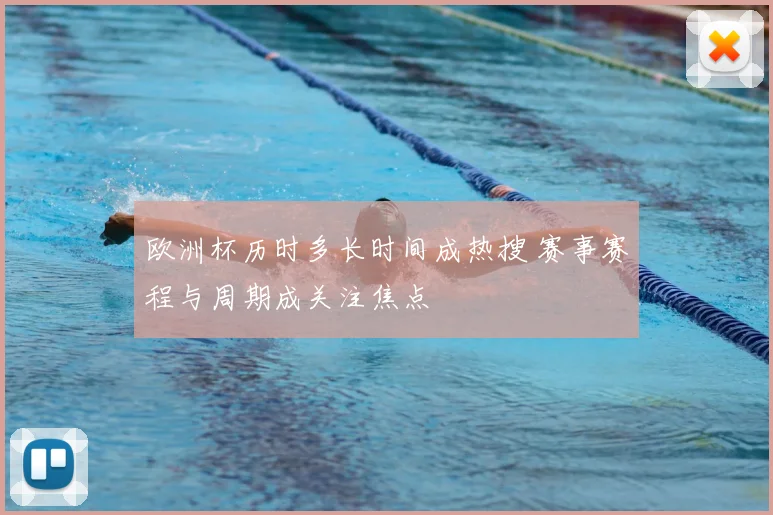 欧洲杯历时多长时间成热搜 赛事赛程与周期成关注焦点