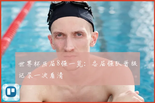世界杯历届8强一览:各届强队晋级记录一次看清