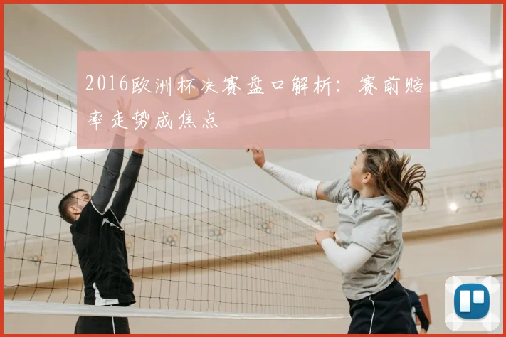 2016欧洲杯决赛盘口解析:赛前赔率走势成焦点