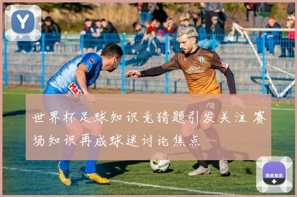 世界杯足球知识竞猜题引发关注 赛场知识再成球迷讨论焦点