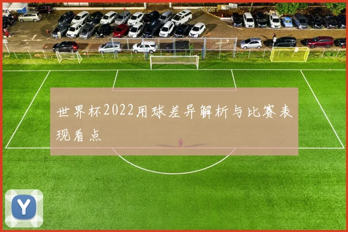 世界杯2022用球差异解析与比赛表现看点