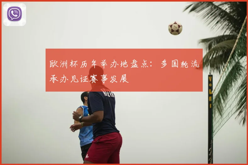 欧洲杯历年举办地盘点:多国轮流承办见证赛事发展