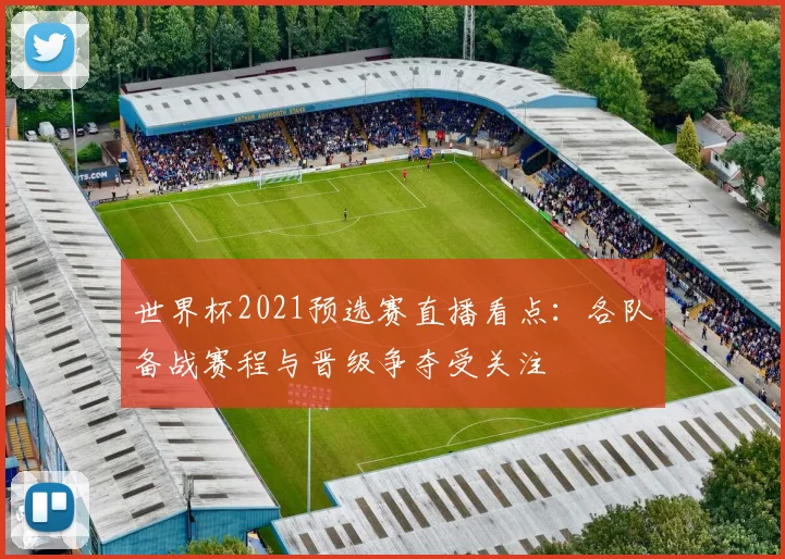 世界杯2021预选赛直播看点：各队备战赛程与晋级争夺受关注