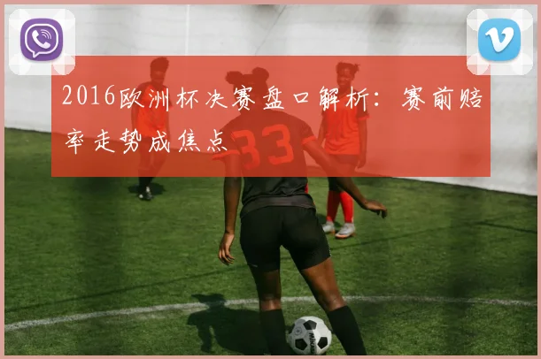 2016欧洲杯决赛盘口解析:赛前赔率走势成焦点