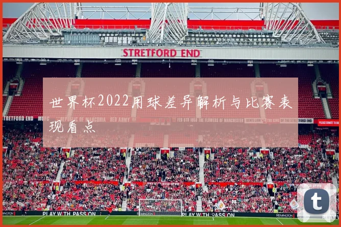 世界杯2022用球差异解析与比赛表现看点